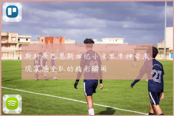 斯科蒂巴恩斯回忆小卡单节神奇表现震撼全队的精彩瞬间