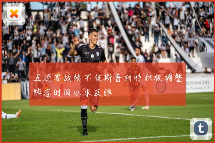 五连客战绩不佳斯普利特积极调整阵容时间以求反弹