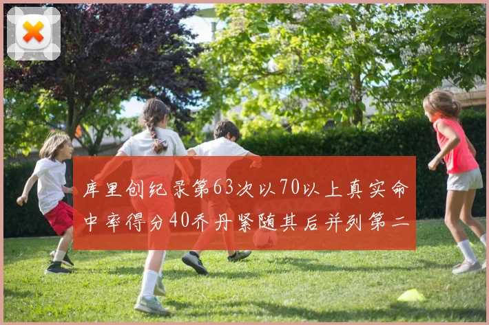 库里创纪录第63次以70以上真实命中率得分40乔丹紧随其后并列第二