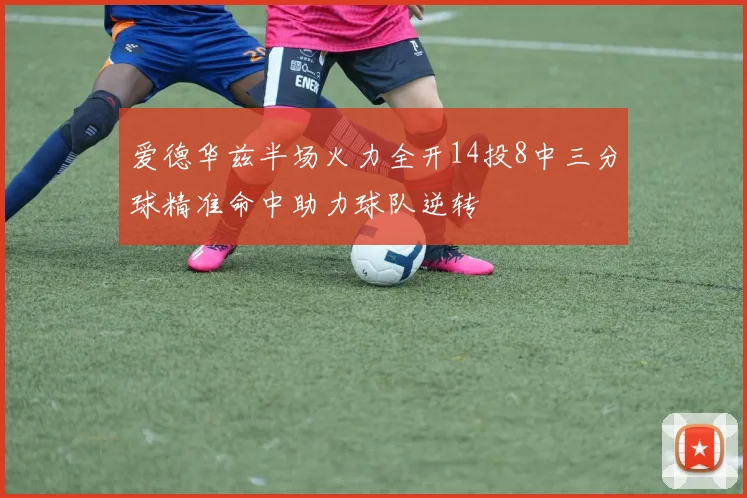 爱德华兹半场火力全开14投8中三分球精准命中助力球队逆转