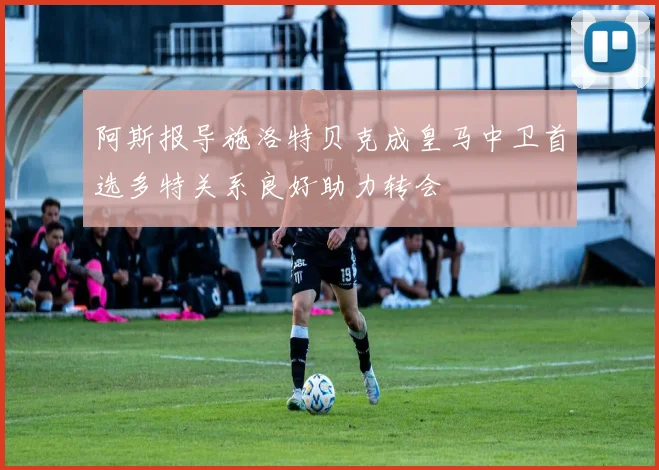 阿斯报导施洛特贝克成皇马中卫首选多特关系良好助力转会