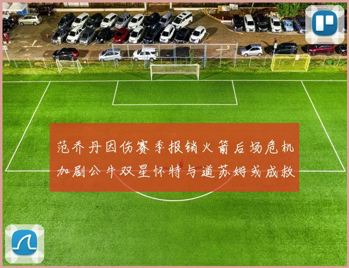 范乔丹因伤赛季报销火箭后场危机加剧公牛双星怀特与道苏姆或成救援希望
