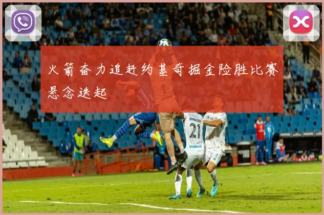 火箭奋力追赶约基奇掘金险胜比赛悬念迭起
