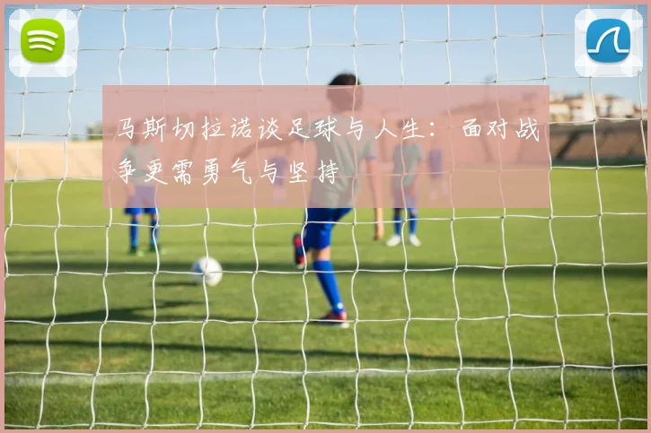 马斯切拉诺谈足球与人生：面对战争更需勇气与坚持