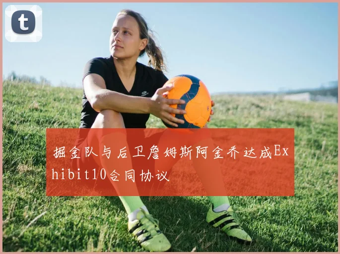 掘金队与后卫詹姆斯阿金乔达成Exhibit10合同协议