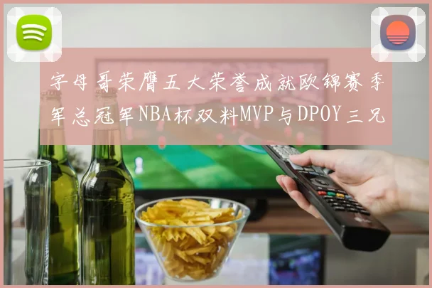 字母哥荣膺五大荣誉成就欧锦赛季军总冠军NBA杯双料MVP与DPOY三兄弟同队共创辉煌