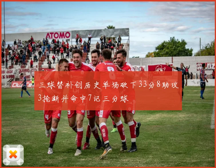 三球替补创历史单场砍下33分8助攻3抢断并命中7记三分球