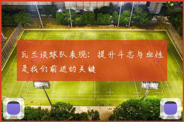 瓦兰谈球队表现：提升斗志与血性是我们前进的关键
