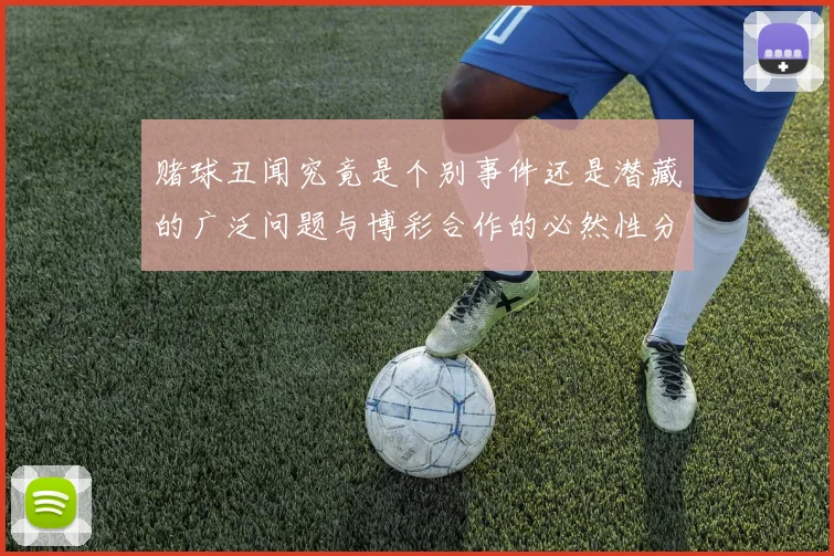 赌球丑闻究竟是个别事件还是潜藏的广泛问题与博彩合作的必然性分析