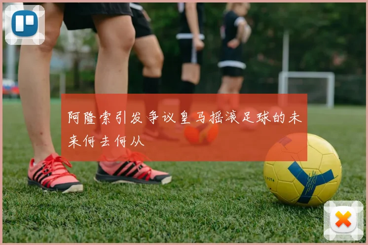 阿隆索引发争议皇马摇滚足球的未来何去何从