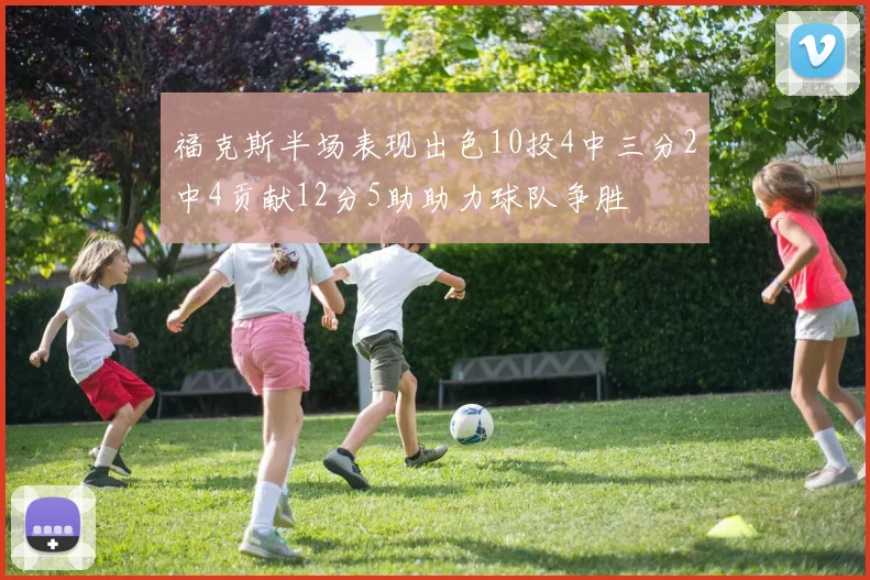 福克斯半场表现出色10投4中三分2中4贡献12分5助助力球队争胜