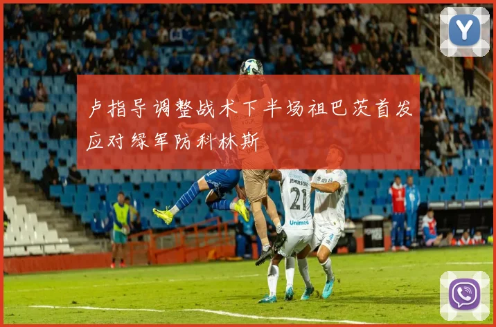 卢指导调整战术下半场祖巴茨首发应对绿军防科林斯