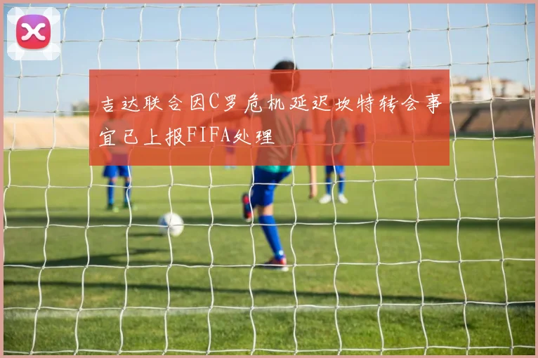 吉达联合因C罗危机延迟坎特转会事宜已上报FIFA处理