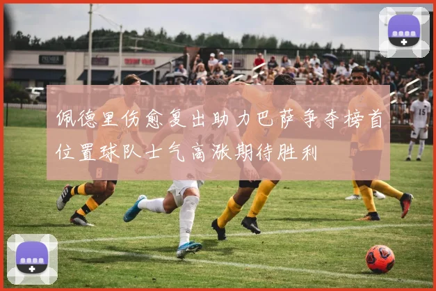 佩德里伤愈复出助力巴萨争夺榜首位置球队士气高涨期待胜利