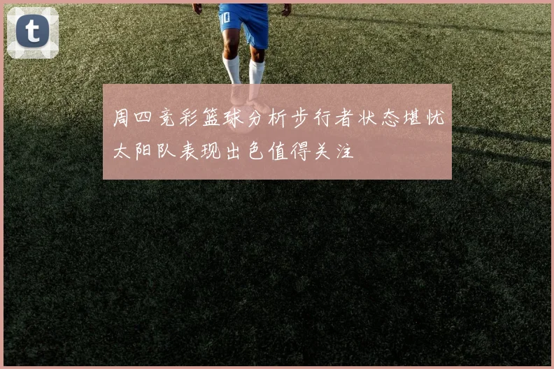 周四竞彩篮球分析步行者状态堪忧太阳队表现出色值得关注