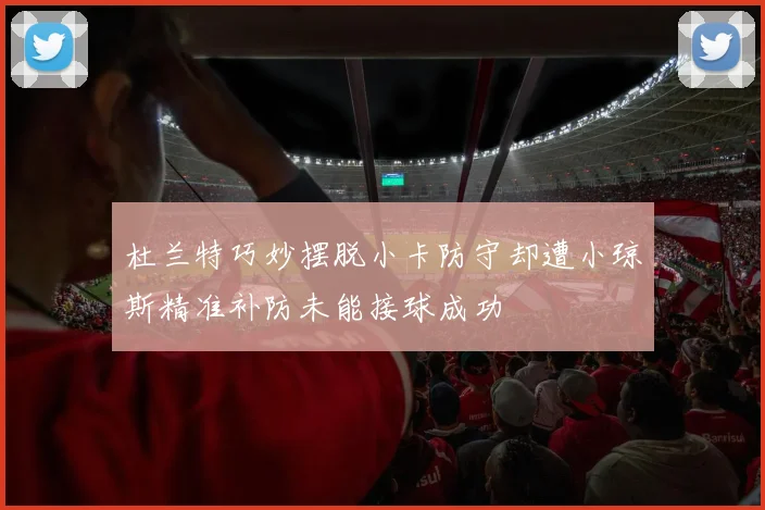 杜兰特巧妙摆脱小卡防守却遭小琼斯精准补防未能接球成功