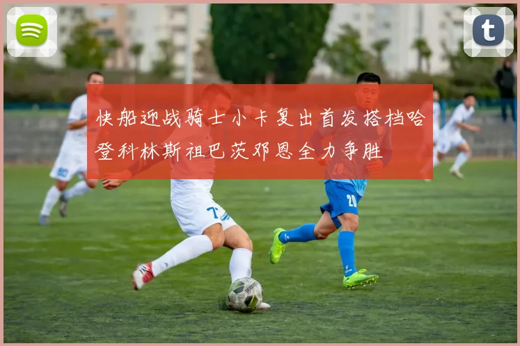 快船迎战骑士小卡复出首发搭档哈登科林斯祖巴茨邓恩全力争胜