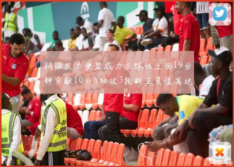 稍微发力便显威力三球仅上场19分钟贡献10分6助攻3抢断正负值高达22