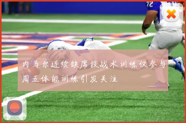 内马尔连续缺席技战术训练仅参与周五体能训练引发关注