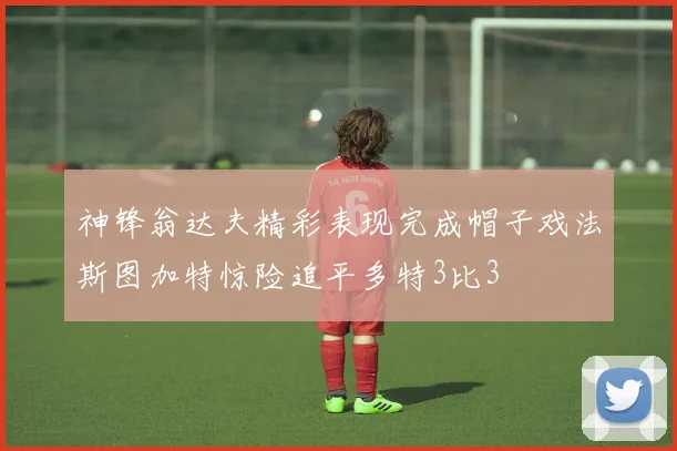 神锋翁达夫精彩表现完成帽子戏法斯图加特惊险追平多特3比3