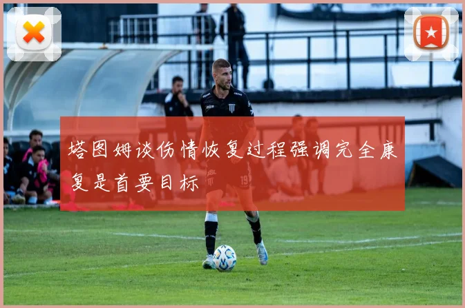 塔图姆谈伤情恢复过程强调完全康复是首要目标